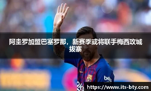 阿圭罗加盟巴塞罗那，新赛季或将联手梅西攻城拔寨