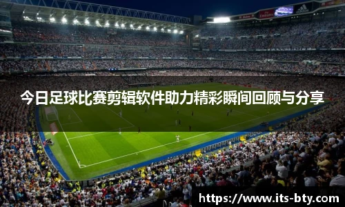 今日足球比赛剪辑软件助力精彩瞬间回顾与分享