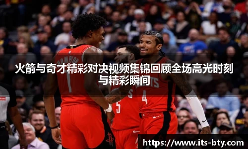 火箭与奇才精彩对决视频集锦回顾全场高光时刻与精彩瞬间