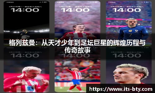 格列兹曼：从天才少年到足坛巨星的辉煌历程与传奇故事
