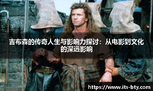 吉布森的传奇人生与影响力探讨：从电影到文化的深远影响
