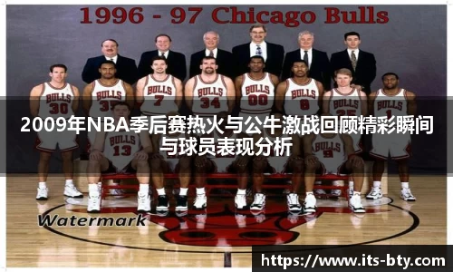 2009年NBA季后赛热火与公牛激战回顾精彩瞬间与球员表现分析