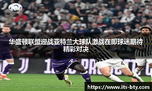 华盛顿联盟迎战亚特兰大球队激战在即球迷期待精彩对决