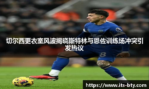 切尔西更衣室风波揭晓斯特林与恩佐训练场冲突引发热议