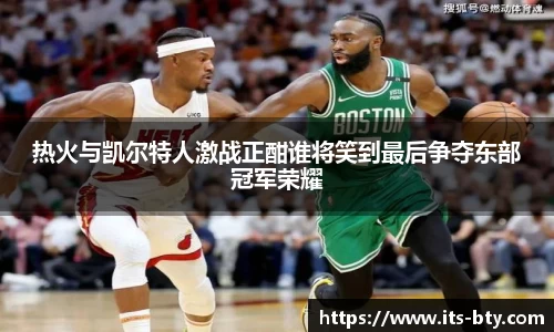 热火与凯尔特人激战正酣谁将笑到最后争夺东部冠军荣耀