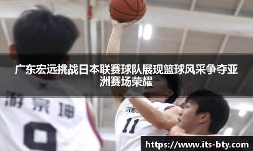 广东宏远挑战日本联赛球队展现篮球风采争夺亚洲赛场荣耀