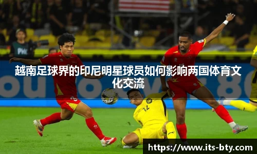 越南足球界的印尼明星球员如何影响两国体育文化交流