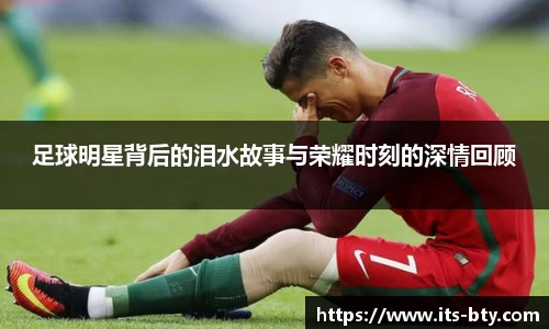 足球明星背后的泪水故事与荣耀时刻的深情回顾