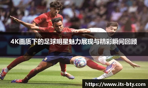 4K画质下的足球明星魅力展现与精彩瞬间回顾