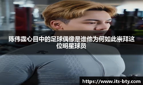 陈伟霆心目中的足球偶像是谁他为何如此崇拜这位明星球员